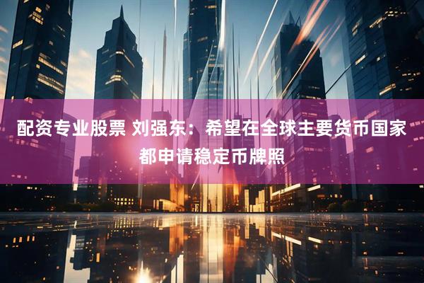 配资专业股票 刘强东：希望在全球主要货币国家都申请稳定币牌照