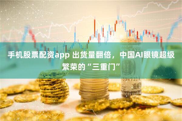 手机股票配资app 出货量翻倍，中国AI眼镜超级繁荣的“三重门”