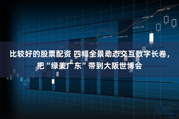比较好的股票配资 四幅全景动态交互数字长卷，把“绿美广东”带到大阪世博会