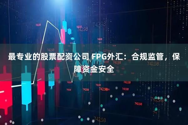 最专业的股票配资公司 FPG外汇：合规监管，保障资金安全