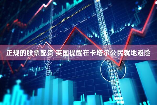 正规的股票配资 英国提醒在卡塔尔公民就地避险