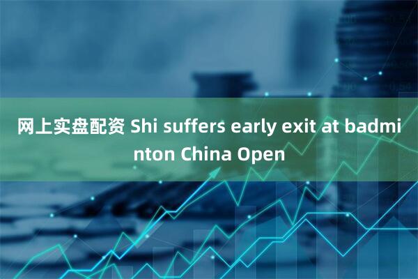网上实盘配资 Shi suffers early exit at badminton China Open