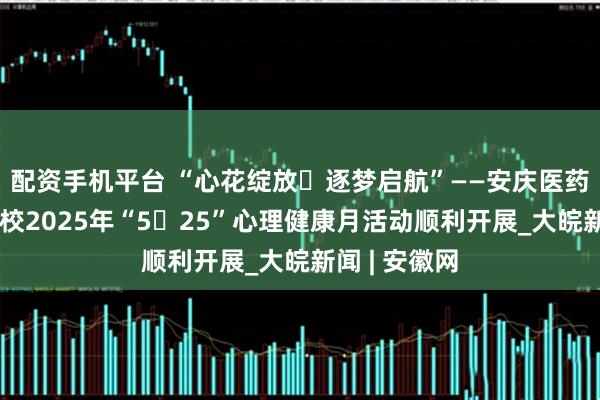 配资手机平台 “心花绽放・逐梦启航”——安庆医药高等专科学校2025年“5・25”心理健康月活动顺利开展_大皖新闻 | 安徽网