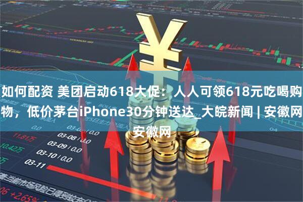 如何配资 美团启动618大促：人人可领618元吃喝购物，低价茅台iPhone30分钟送达_大皖新闻 | 安徽网
