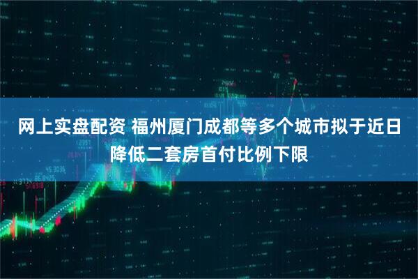 网上实盘配资 福州厦门成都等多个城市拟于近日降低二套房首付比例下限