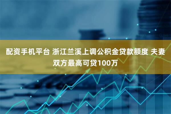 配资手机平台 浙江兰溪上调公积金贷款额度 夫妻双方最高可贷100万