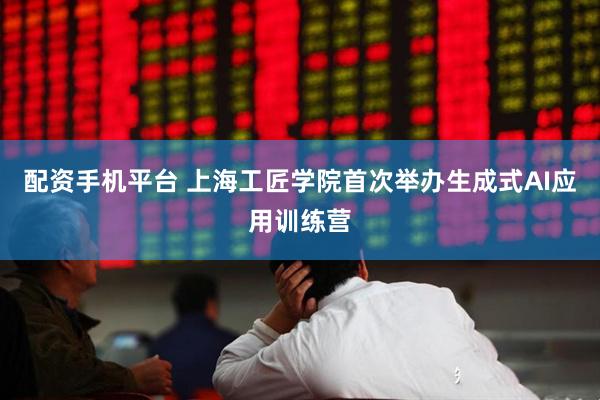 配资手机平台 上海工匠学院首次举办生成式AI应用训练营