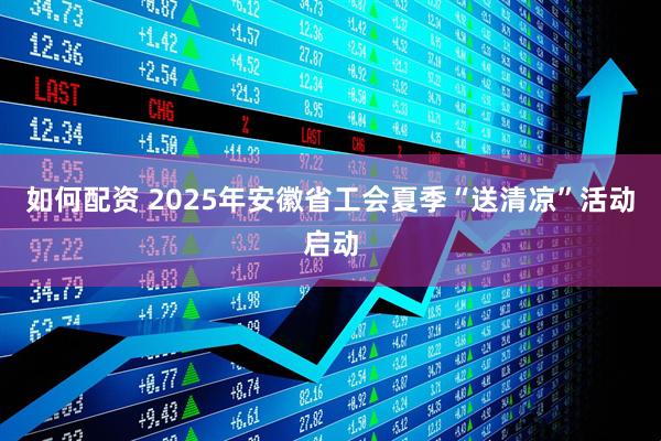 如何配资 2025年安徽省工会夏季“送清凉”活动启动